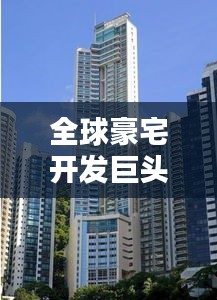 全球豪宅开发巨头排名揭秘，顶级豪宅公司榜单