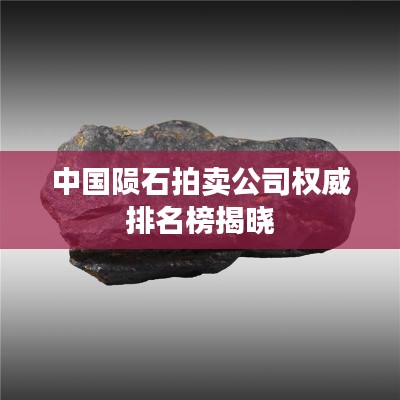 中国陨石拍卖公司权威排名榜揭晓