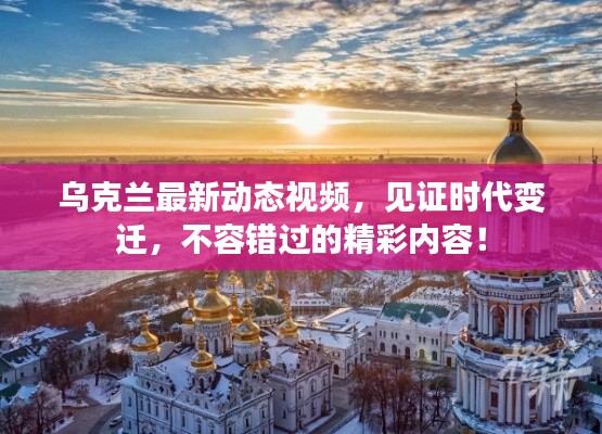 乌克兰最新动态视频，见证时代变迁，不容错过的精彩内容！