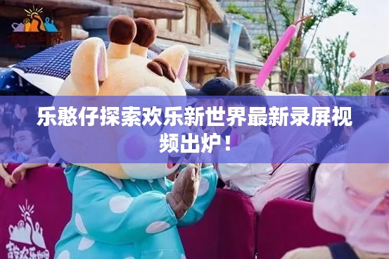 乐憨仔探索欢乐新世界最新录屏视频出炉！