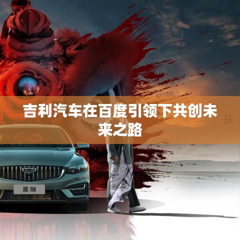 吉利汽车在百度引领下共创未来之路