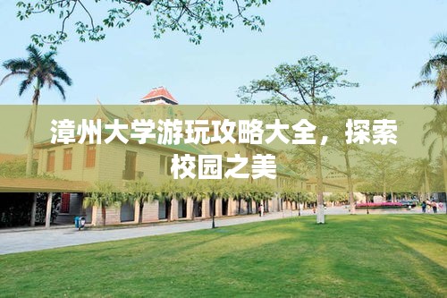 漳州大学游玩攻略大全，探索校园之美