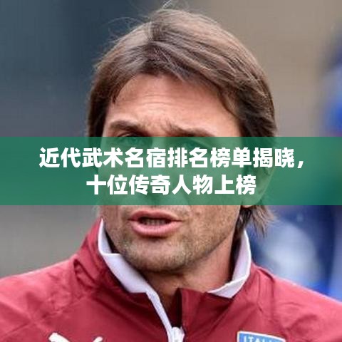 近代武术名宿排名榜单揭晓，十位传奇人物上榜