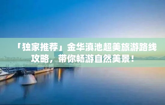 「独家推荐」金华滇池超美旅游路线攻略，带你畅游自然美景！