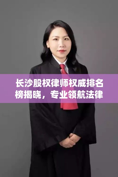 长沙股权律师权威排名榜揭晓，专业领航法律领域的前十名专家