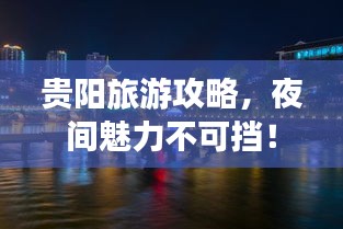 贵阳旅游攻略，夜间魅力不可挡！