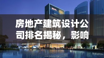 房地产建筑设计公司排名揭秘，影响力深度解析
