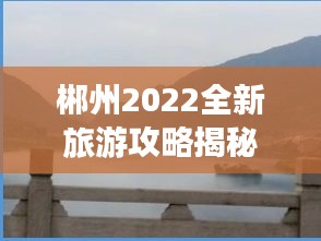 郴州2022全新旅游攻略揭秘！