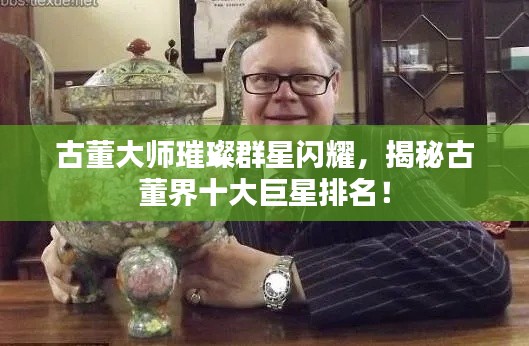 古董大师璀璨群星闪耀，揭秘古董界十大巨星排名！