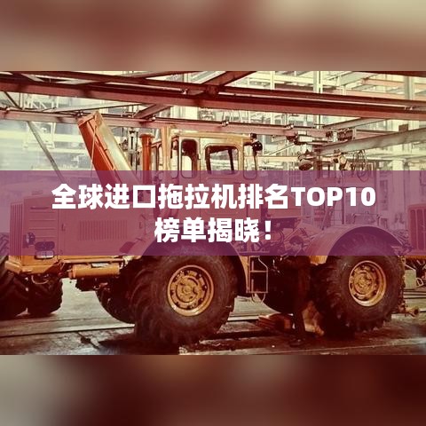 全球进口拖拉机排名TOP10榜单揭晓！