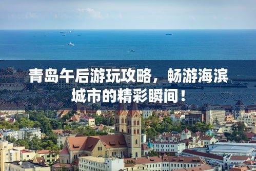 青岛午后游玩攻略，畅游海滨城市的精彩瞬间！