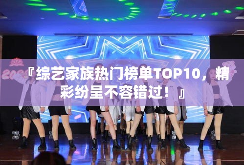 『综艺家族热门榜单TOP10，精彩纷呈不容错过！』