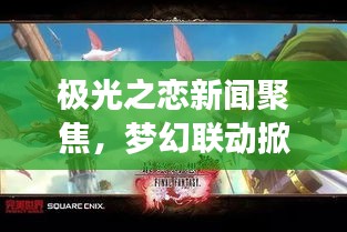 极光之恋新闻聚焦，梦幻联动掀起浪漫风暴