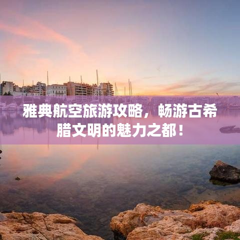 雅典航空旅游攻略，畅游古希腊文明的魅力之都！