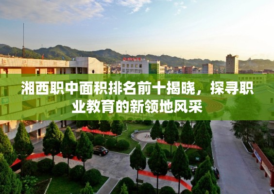 湘西职中面积排名前十揭晓，探寻职业教育的新领地风采
