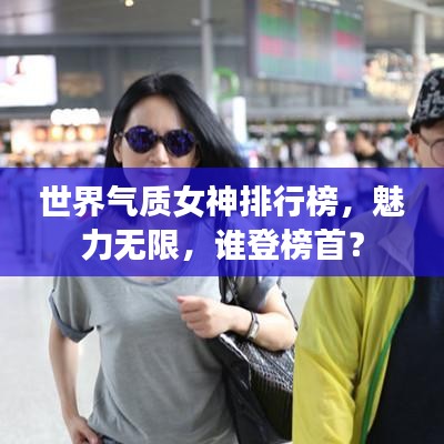 世界气质女神排行榜，魅力无限，谁登榜首？