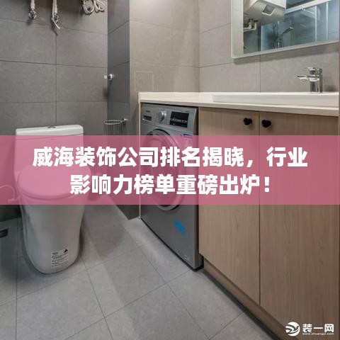 威海装饰公司排名揭晓，行业影响力榜单重磅出炉！