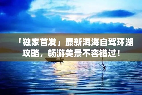 「独家首发」最新洱海自驾环湖攻略，畅游美景不容错过！