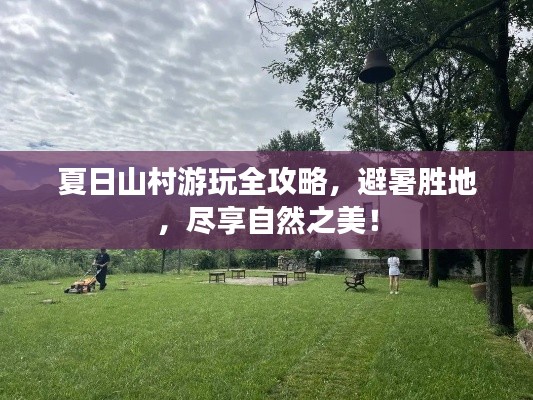 夏日山村游玩全攻略，避暑胜地，尽享自然之美！