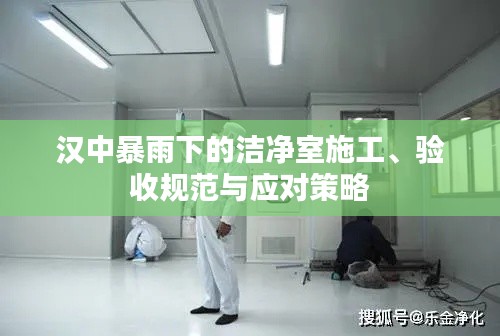 汉中暴雨下的洁净室施工、验收规范与应对策略