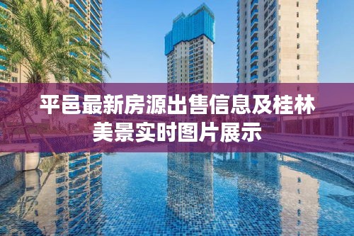 平邑最新房源出售信息及桂林美景实时图片展示