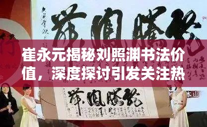 崔永元揭秘刘照渊书法价值，深度探讨引发关注热议