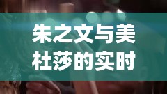 朱之文与美杜莎的实时秘密，揭秘背后的故事监控视频首度曝光