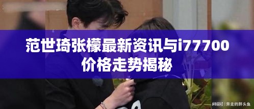 范世琦张檬最新资讯与i77700价格走势揭秘