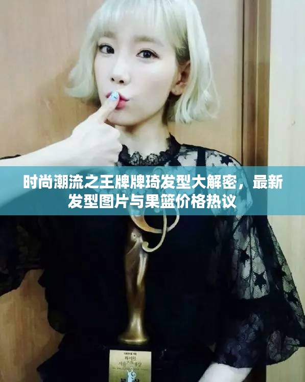 时尚潮流之王牌牌琦发型大解密，最新发型图片与果篮价格热议