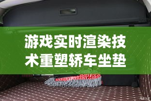 游戏实时渲染技术重塑轿车坐垫套市场，价格与图片深度解析