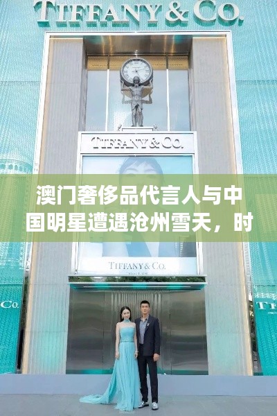 澳门奢侈品代言人与中国明星遭遇沧州雪天，时尚与天气的实时碰撞