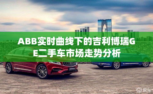 ABB实时曲线下的吉利博瑞GE二手车市场走势分析