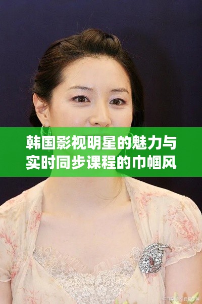 韩国影视明星的魅力与实时同步课程的巾帼风采