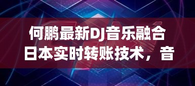何鹏最新DJ音乐融合日本实时转账技术，音乐与科技的完美碰撞