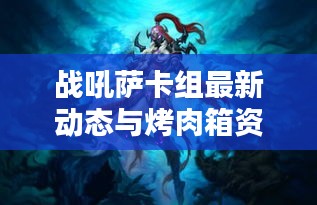 战吼萨卡组最新动态与烤肉箱资讯，图片、价格及热门组合一网打尽