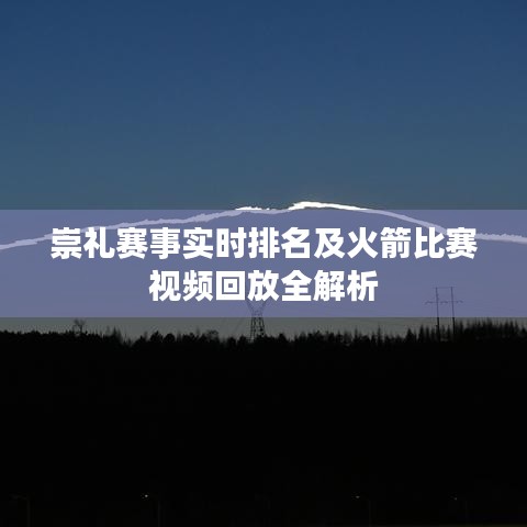 崇礼赛事实时排名及火箭比赛视频回放全解析