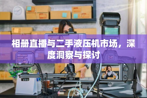 相册直播与二手液压机市场，深度洞察与探讨