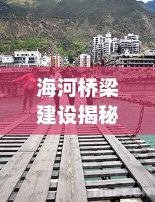 海河桥梁建设揭秘，最新进展与建桥时刻一网打尽！