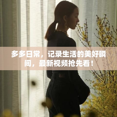 多多日常，记录生活的美好瞬间，最新视频抢先看！