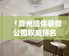 「滁州墙体装修公司权威排名榜，专业团队打造品质家居」