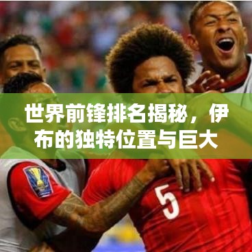 世界前锋排名揭秘，伊布的独特位置与巨大影响力