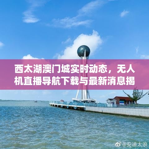 西太湖澳门城实时动态，无人机直播导航下载与最新消息揭秘