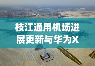 枝江通用机场进展更新与华为X9Plus价格走势揭秘