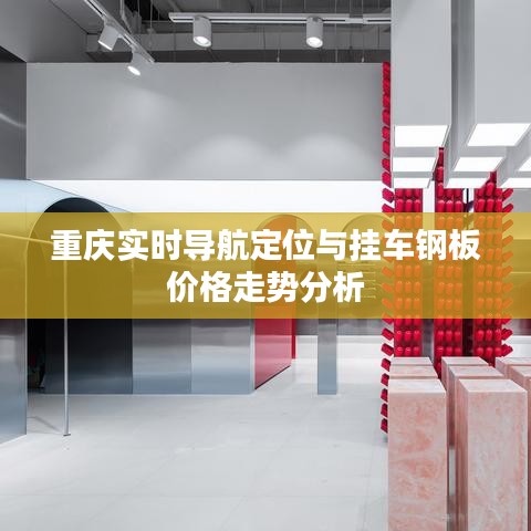 重庆实时导航定位与挂车钢板价格走势分析