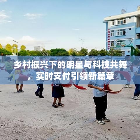 乡村振兴下的明星与科技共舞，实时支付引领新篇章