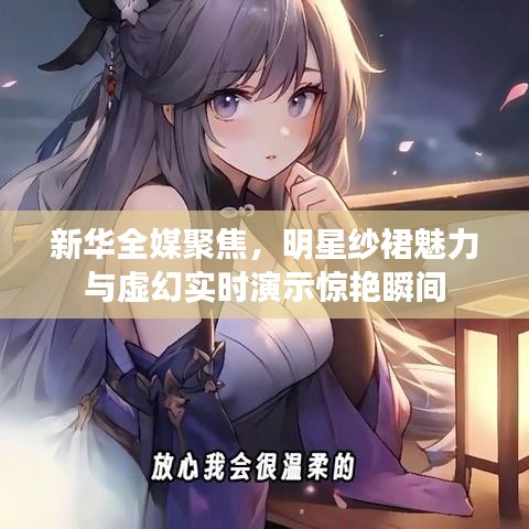 新华全媒聚焦，明星纱裙魅力与虚幻实时演示惊艳瞬间