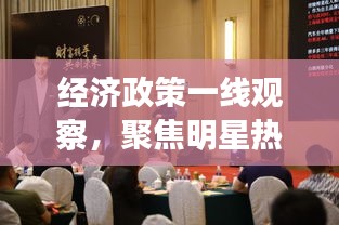 经济政策一线观察，聚焦明星热点与实时视频捕捉的新动态