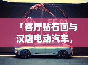 「客厅钻石画与汉唐电动汽车，时尚艺术遇科技实用的完美结合，最新价格一览」