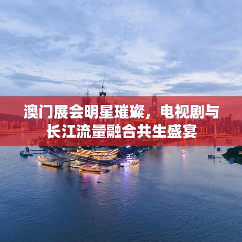 澳门展会明星璀璨，电视剧与长江流量融合共生盛宴