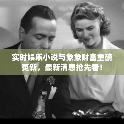实时娱乐小说与象象财富重磅更新，最新消息抢先看！